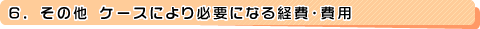 6�A���̑� �P�[�X�ɂ��K�v�ɂȂ�o��E��p